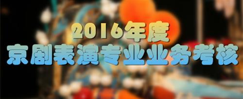 可爱美女被人狂操逼逼992001333国家京剧院2016年度京剧表演专业业务考...